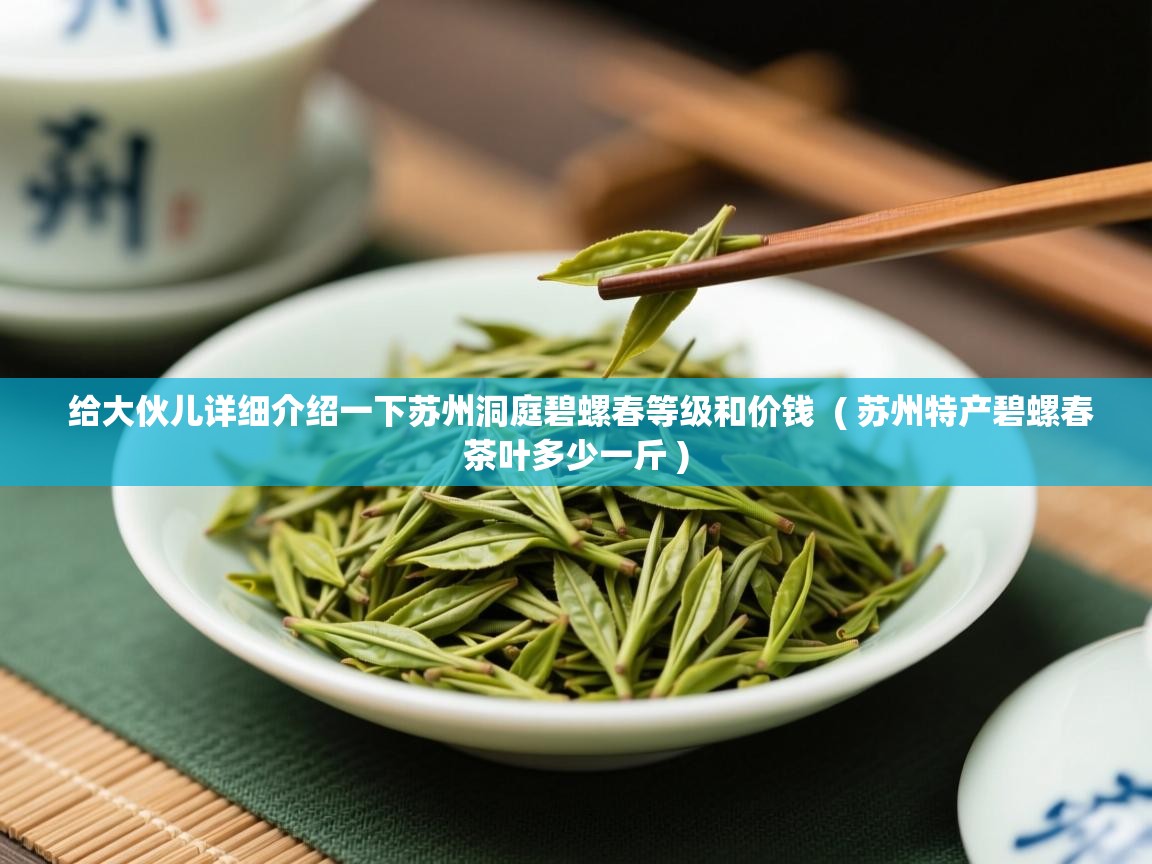  给大伙儿详细介绍一下苏州洞庭碧螺春等级和价钱  ( 苏州特产碧螺春茶叶多少一斤 )