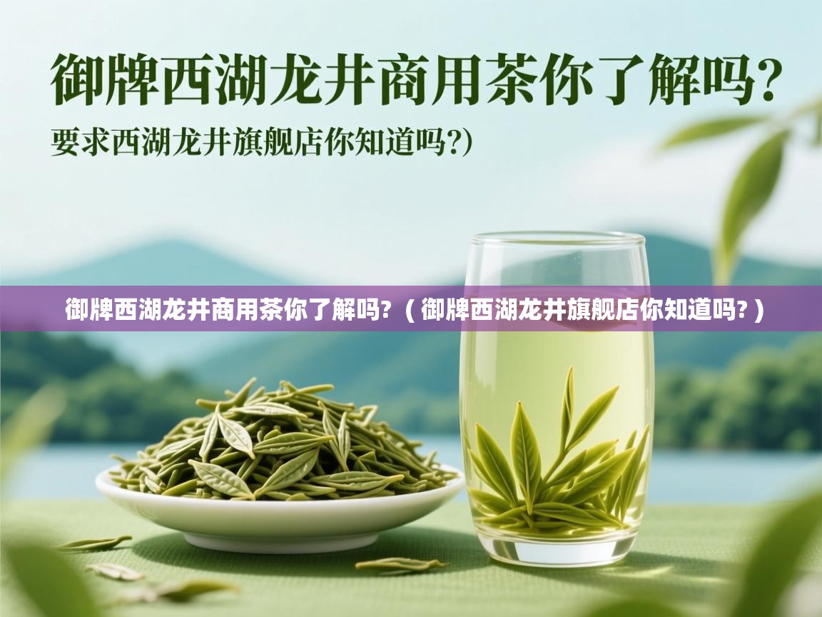 御牌西湖龙井商用茶你了解吗? ( 御牌西湖龙井旗舰店你知道吗? ) 御牌西湖龙井商用茶你了解吗? ( 御牌西湖龙井旗舰店你知道吗? )