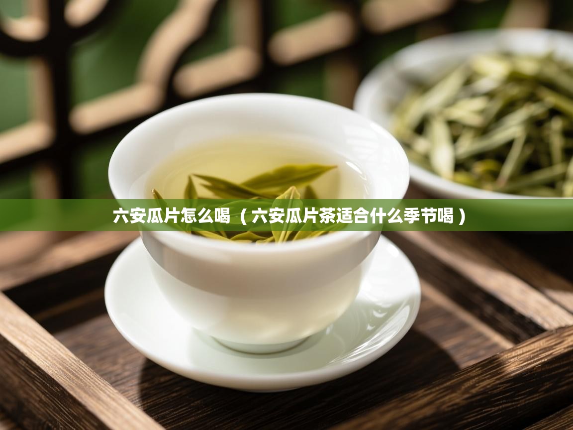  六安瓜片怎么喝  ( 六安瓜片茶适合什么季节喝 )