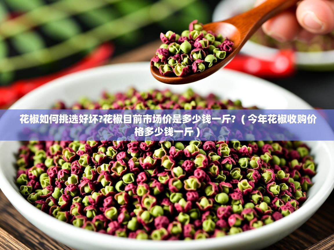 花椒如何挑选好坏?花椒目前市场价是多少钱一斤?  ( 今年花椒收购价格多少钱一斤 )