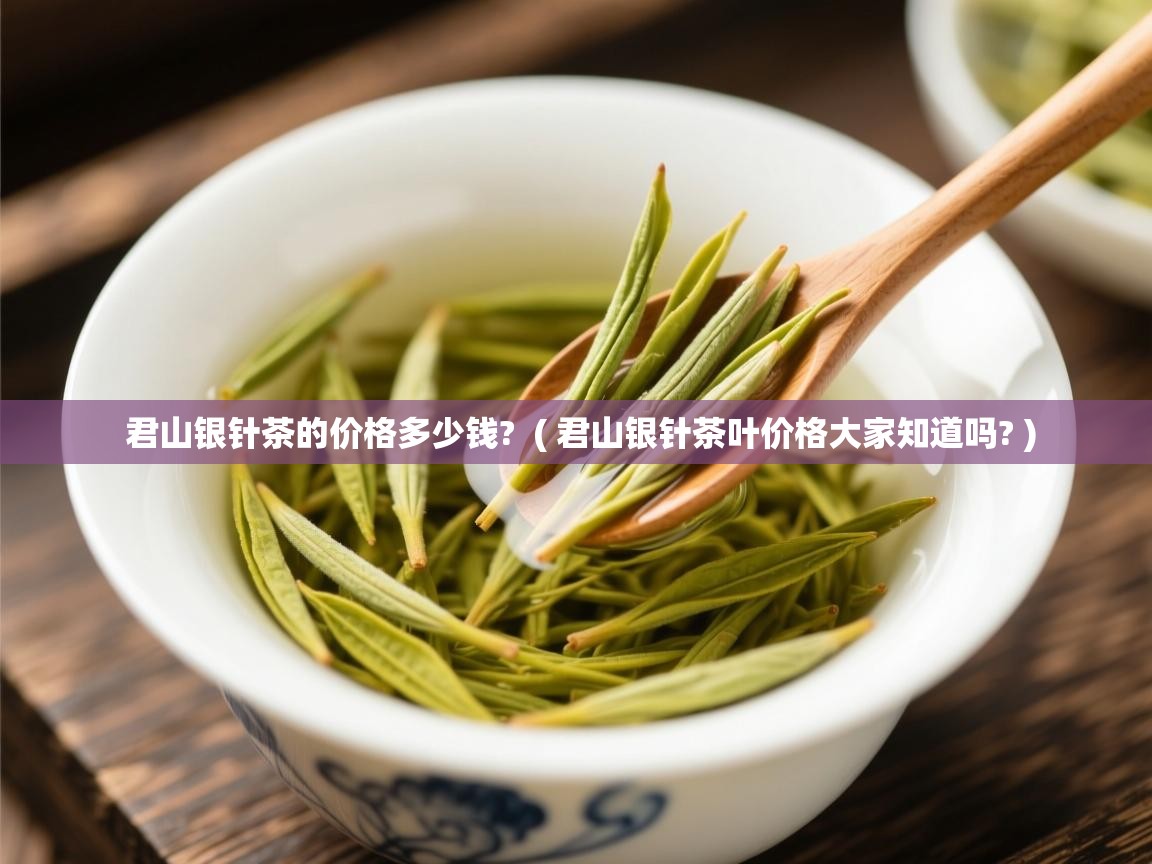  君山银针茶的价格多少钱?  ( 君山银针茶叶价格大家知道吗? )