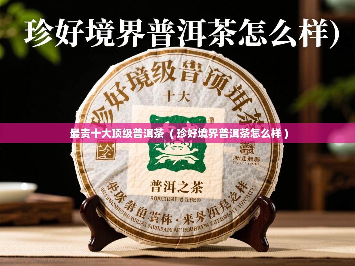 最贵十大顶级普洱茶 ( 珍好境界普洱茶怎么样 ) 最贵十大顶级普洱茶 ( 珍好境界普洱茶怎么样 )