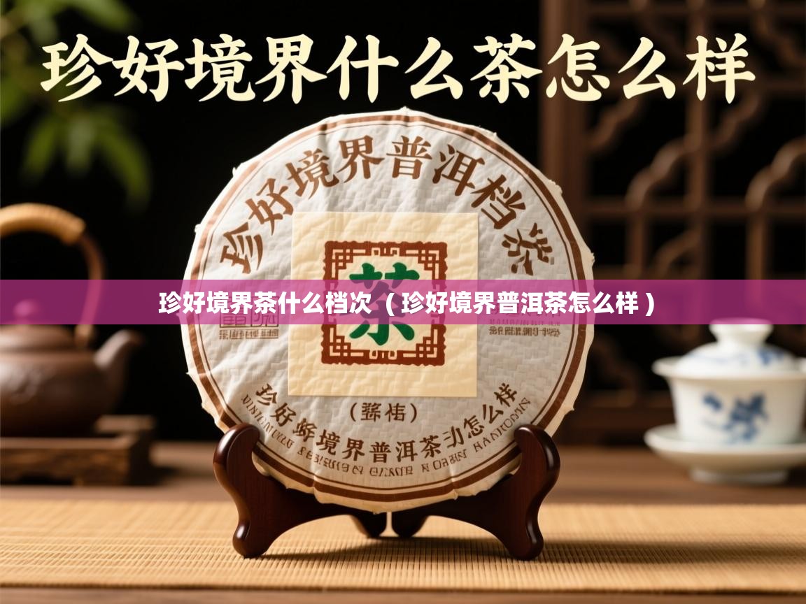 珍好境界茶什么档次 ( 珍好境界普洱茶怎么样 ) 珍好境界茶什么档次 ( 珍好境界普洱茶怎么样 )