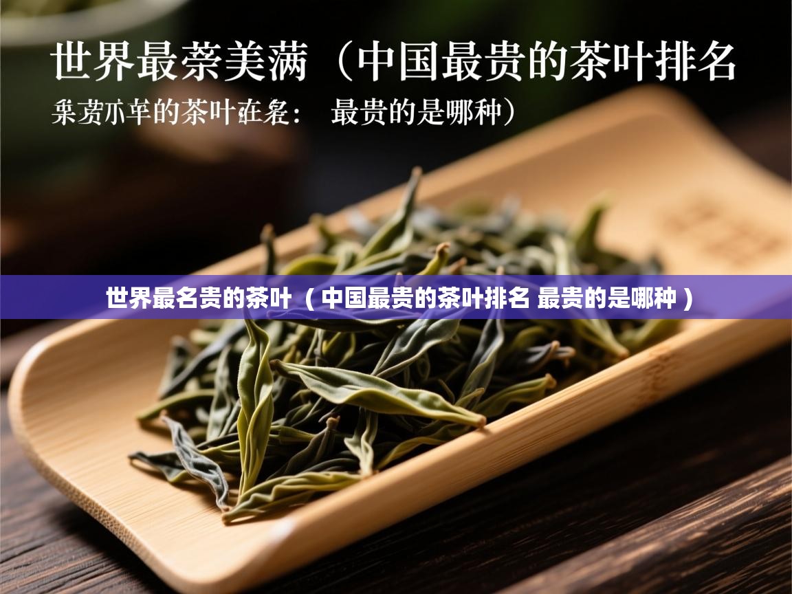 世界最名贵的茶叶 ( 中国最贵的茶叶排名 最贵的是哪种 ) 世界最名贵的茶叶 ( 中国最贵的茶叶排名 最贵的是哪种 )