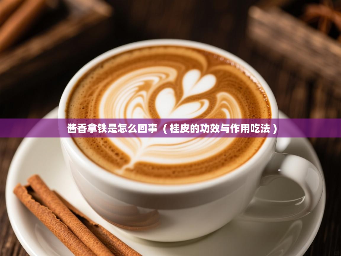  酱香拿铁是怎么回事  ( 桂皮的功效与作用吃法 )