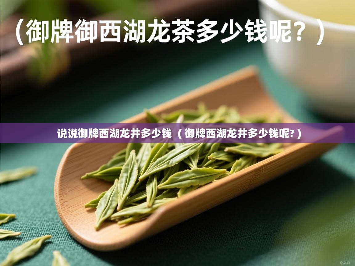  说说御牌西湖龙井多少钱  ( 御牌西湖龙井多少钱呢? )