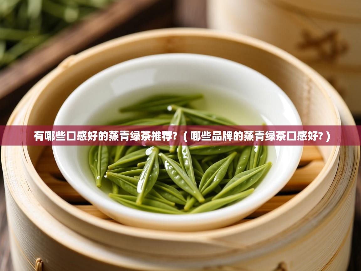 有哪些口感好的蒸青绿茶推荐?  ( 哪些品牌的蒸青绿茶口感好? )
