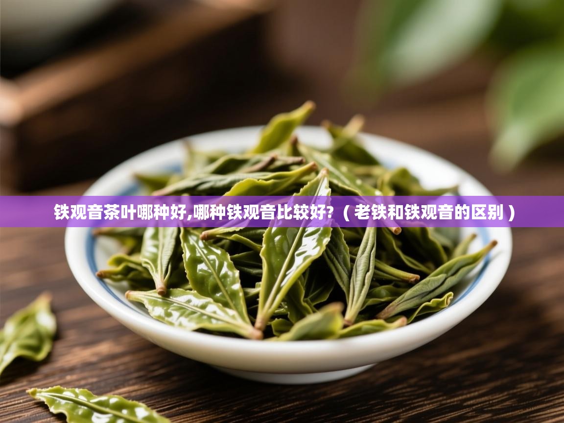 铁观音茶叶哪种好,哪种铁观音比较好? ( 老铁和铁观音的区别 ) 铁观音茶叶哪种好,哪种铁观音比较好? ( 老铁和铁观音的区别 )