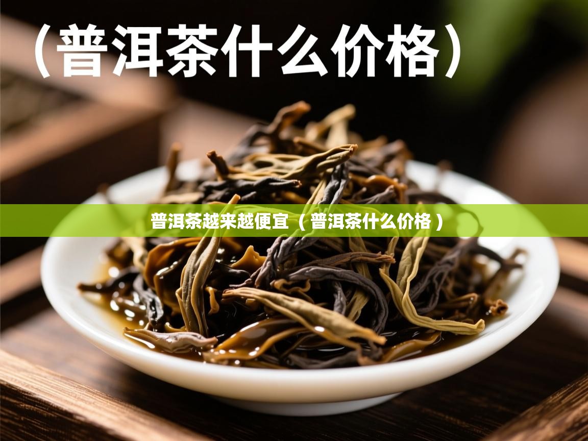  普洱茶越来越便宜  ( 普洱茶什么价格 )