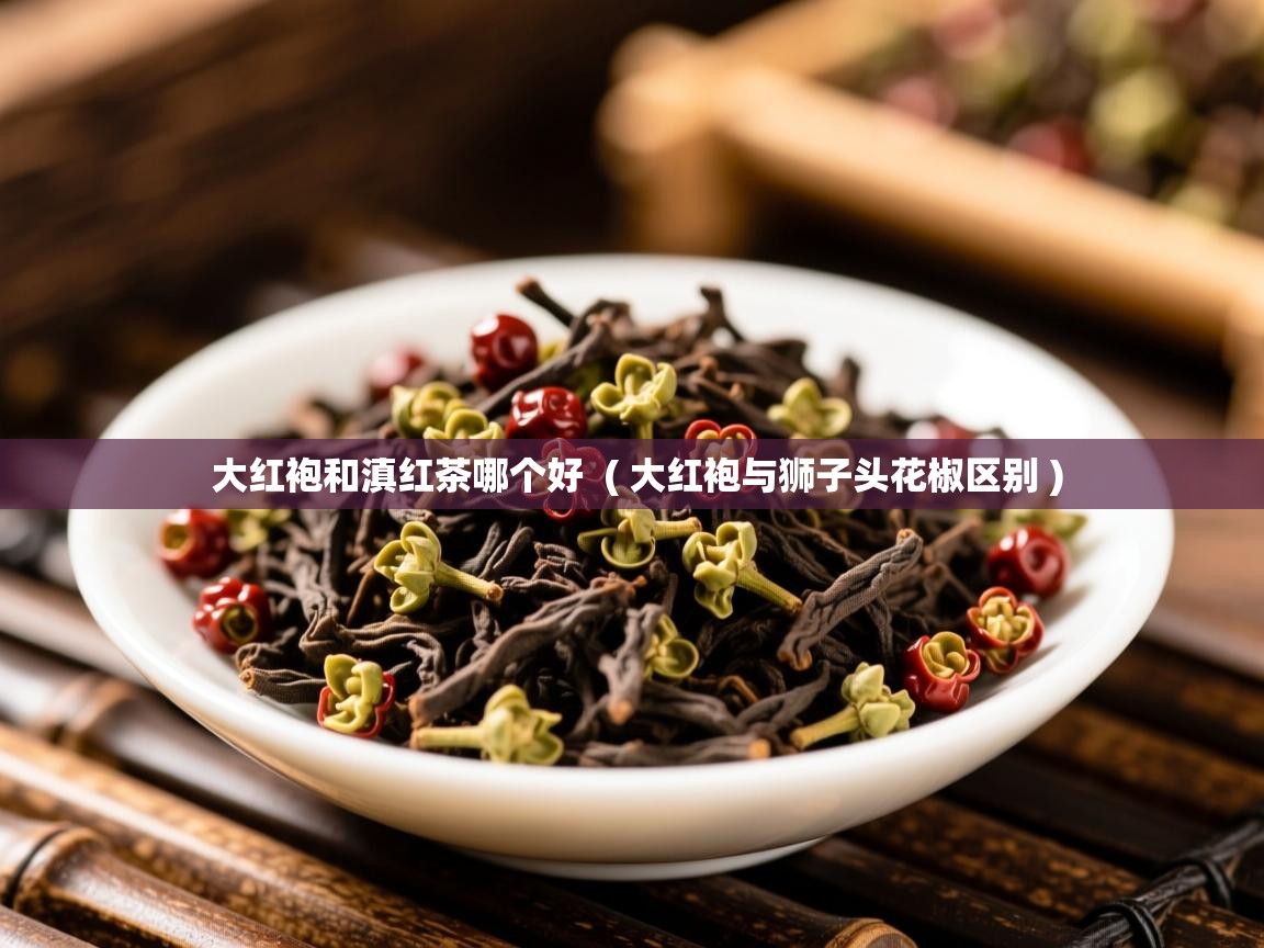  大红袍和滇红茶哪个好  ( 大红袍与狮子头花椒区别 )