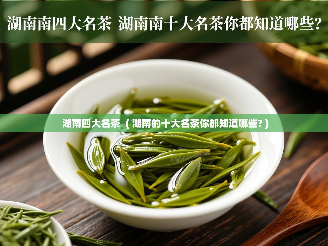 湖南四大名茶 ( 湖南的十大名茶你都知道哪些? ) 湖南四大名茶 ( 湖南的十大名茶你都知道哪些? )