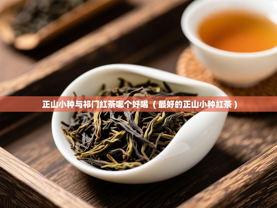  正山小种与祁门红茶哪个好喝  ( 最好的正山小种红茶 )