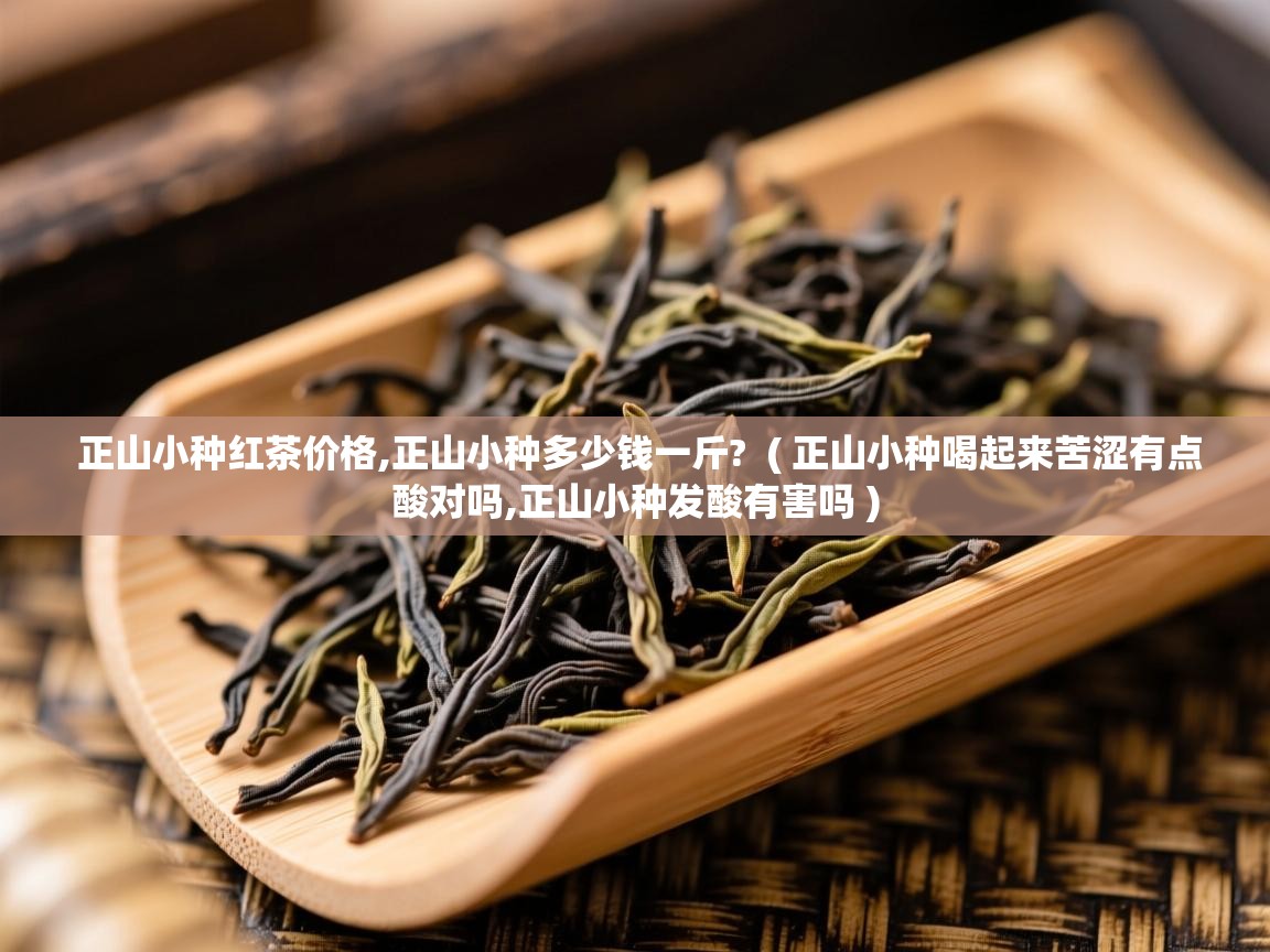  正山小种红茶价格,正山小种多少钱一斤?  ( 正山小种喝起来苦涩有点酸对吗,正山小种发酸有害吗 )