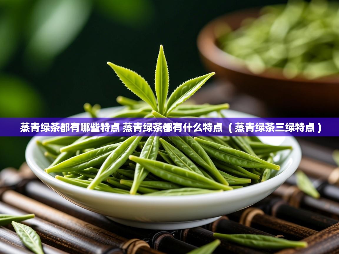  蒸青绿茶都有哪些特点 蒸青绿茶都有什么特点  ( 蒸青绿茶三绿特点 )