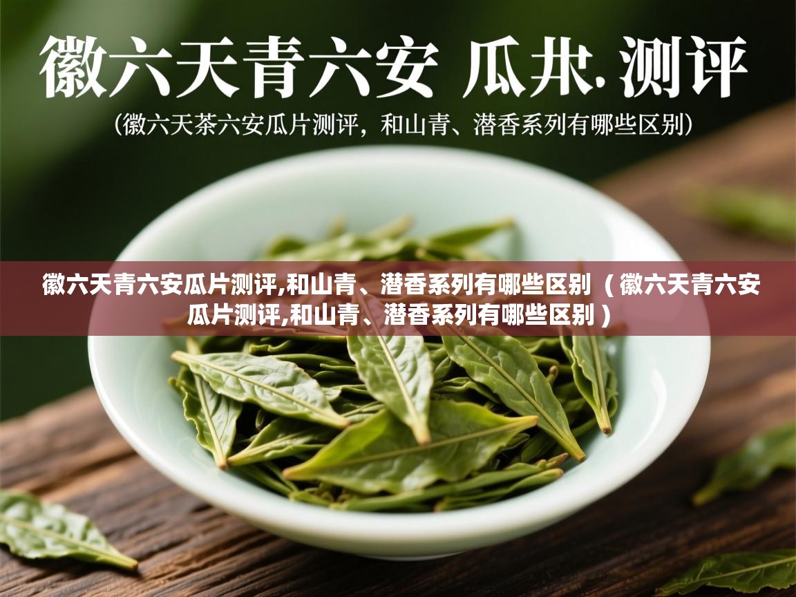  徽六天青六安瓜片测评,和山青、潜香系列有哪些区别  ( 徽六天青六安瓜片测评,和山青、潜香系列有哪些区别 )
