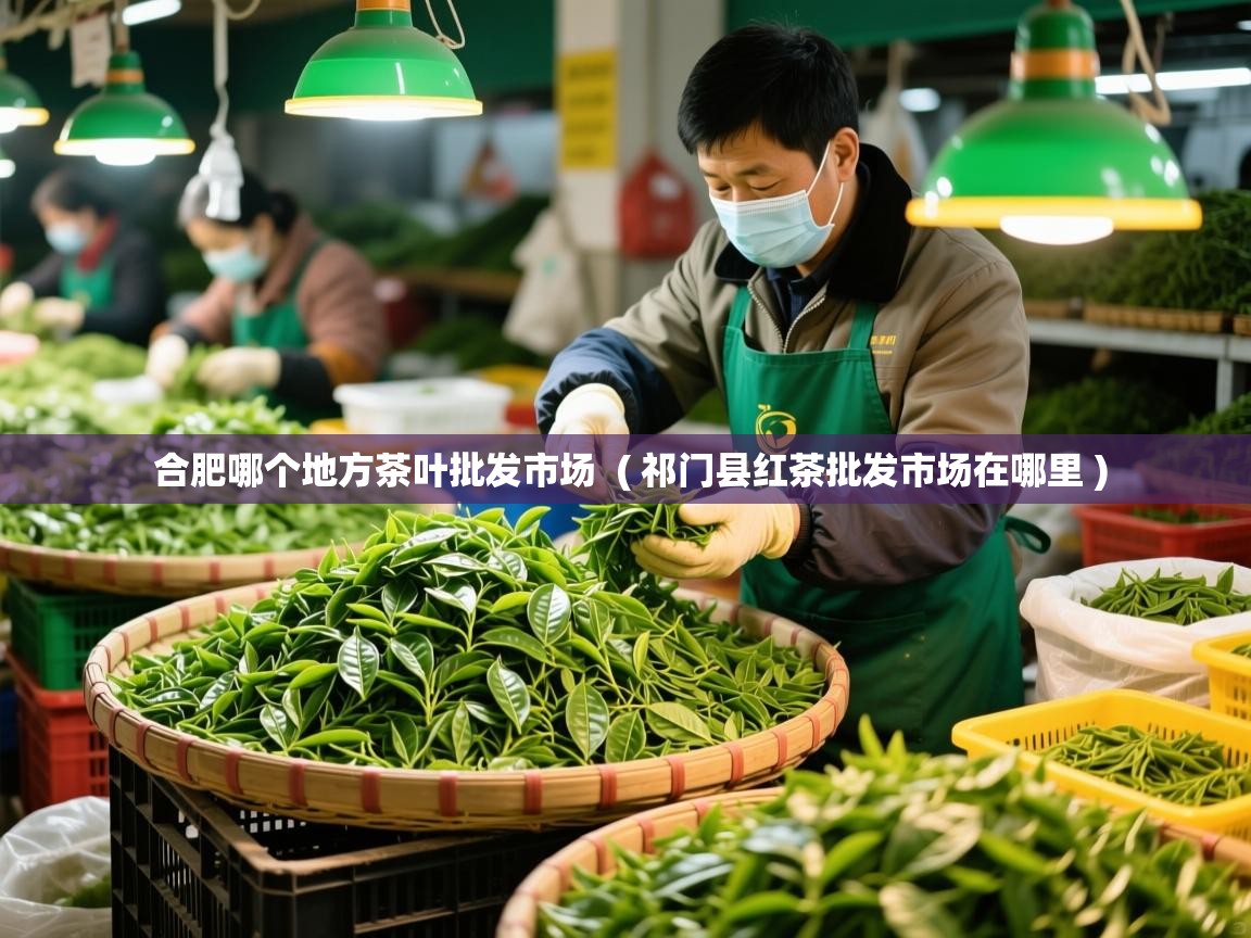 合肥哪个地方茶叶批发市场 ( 祁门县红茶批发市场在哪里 ) 合肥哪个地方茶叶批发市场 ( 祁门县红茶批发市场在哪里 )