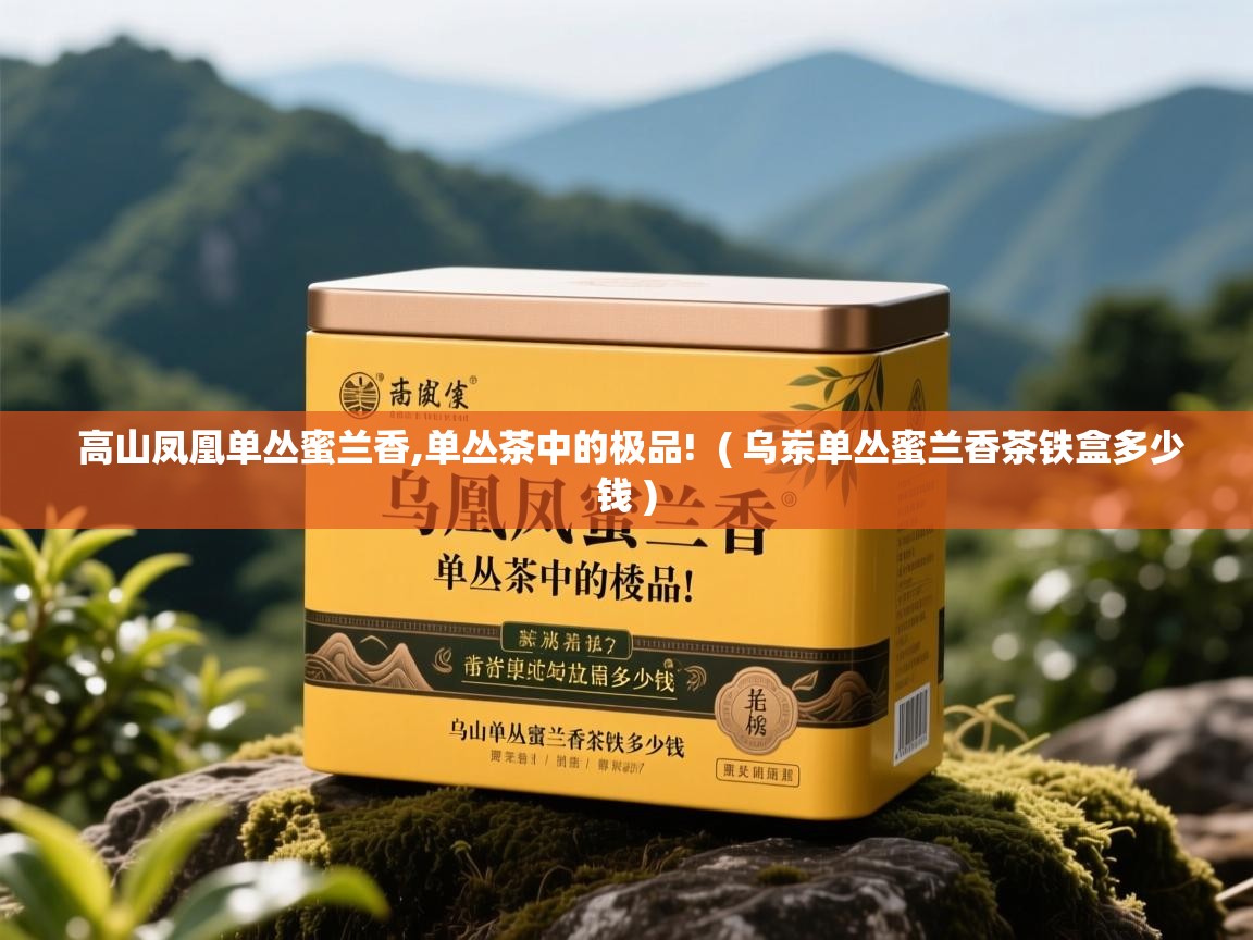  高山凤凰单丛蜜兰香,单丛茶中的极品!  ( 乌岽单丛蜜兰香茶铁盒多少钱 )
