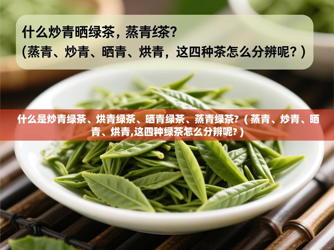  什么是炒青绿茶、烘青绿茶、晒青绿茶、蒸青绿茶?  ( 蒸青、炒青、晒青、烘青,这四种绿茶怎么分辨呢? )