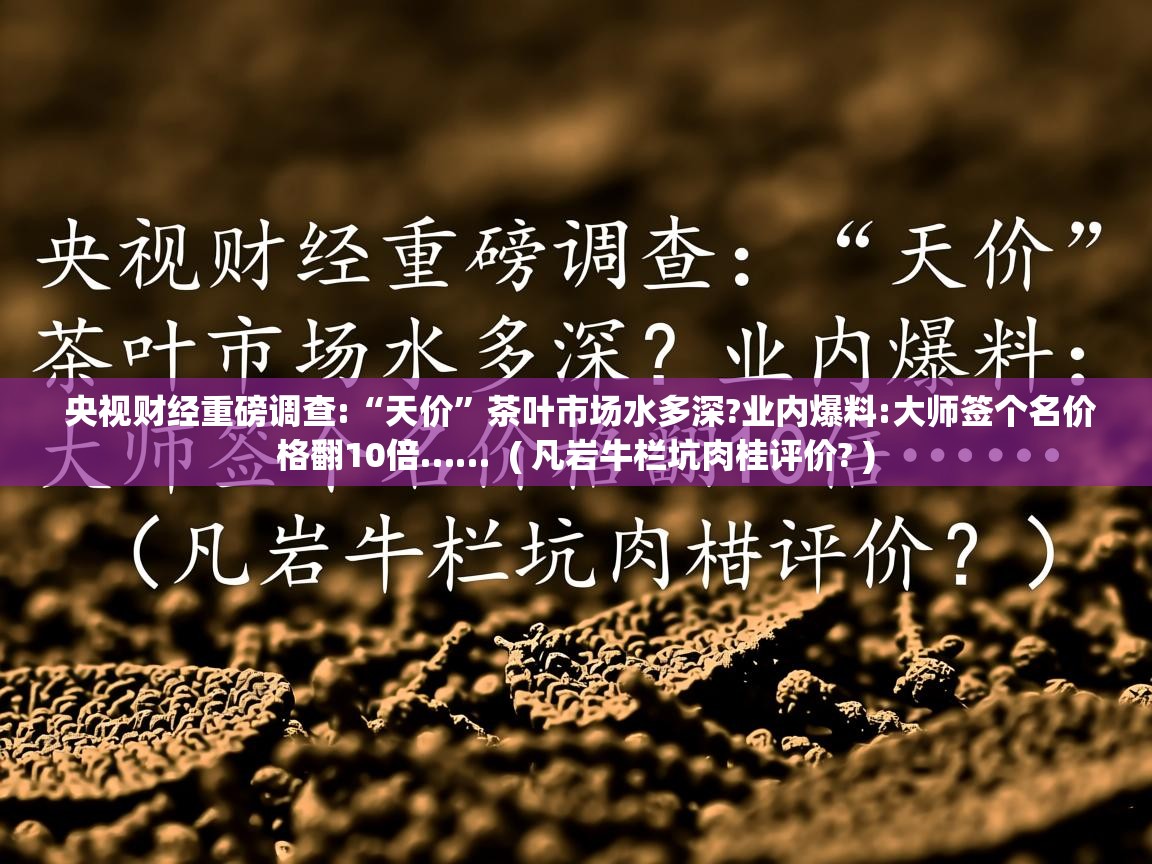  央视财经重磅调查:“天价”茶叶市场水多深?业内爆料:大师签个名价格翻10倍……  ( 凡岩牛栏坑肉桂评价? )