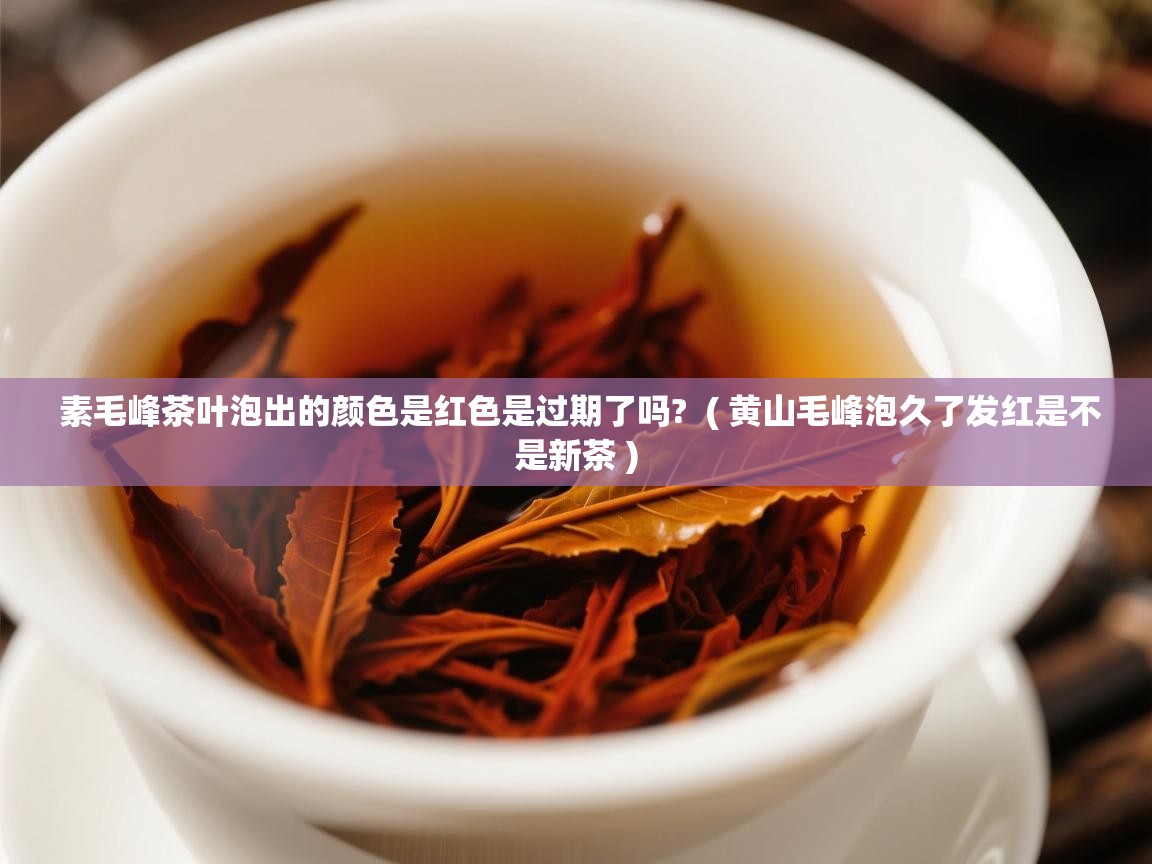 素毛峰茶叶泡出的颜色是红色是过期了吗? ( 黄山毛峰泡久了发红是不是新茶 ) 素毛峰茶叶泡出的颜色是红色是过期了吗? ( 黄山毛峰泡久了发红是不是新茶 )