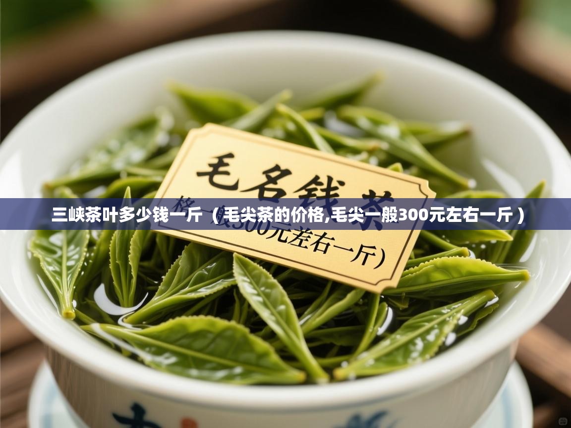 三峡茶叶多少钱一斤  ( 毛尖茶的价格,毛尖一般300元左右一斤 )