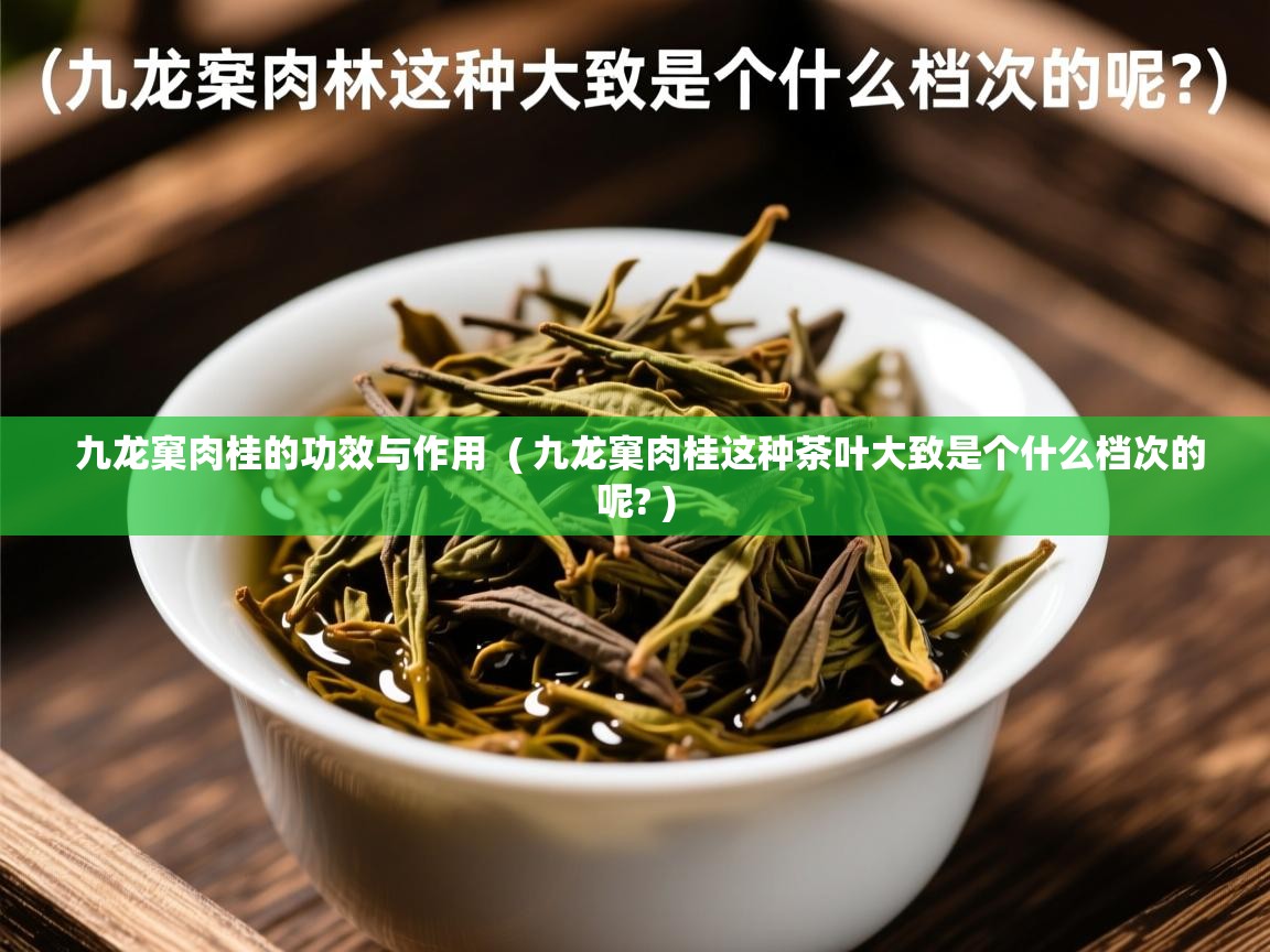  九龙窠肉桂的功效与作用  ( 九龙窠肉桂这种茶叶大致是个什么档次的呢? )