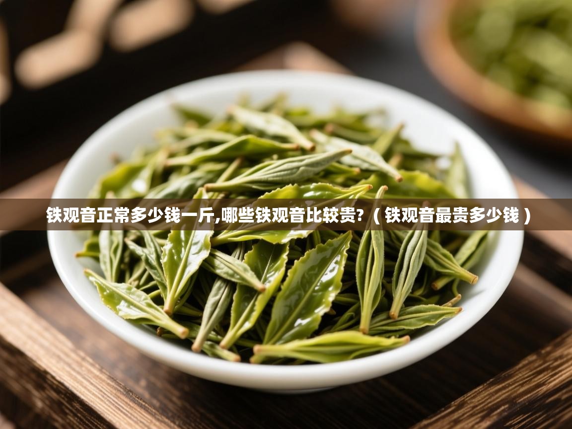  铁观音正常多少钱一斤,哪些铁观音比较贵?  ( 铁观音最贵多少钱 )
