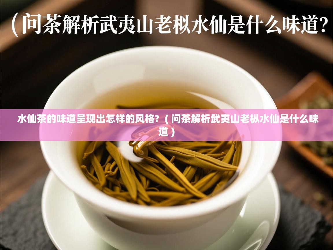  水仙茶的味道呈现出怎样的风格?  ( 问茶解析武夷山老枞水仙是什么味道 )