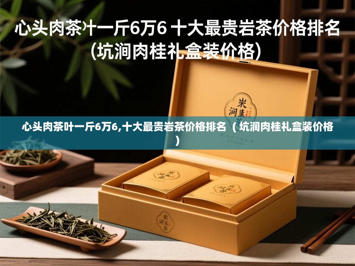  心头肉茶叶一斤6万6,十大最贵岩茶价格排名  ( 坑涧肉桂礼盒装价格 )