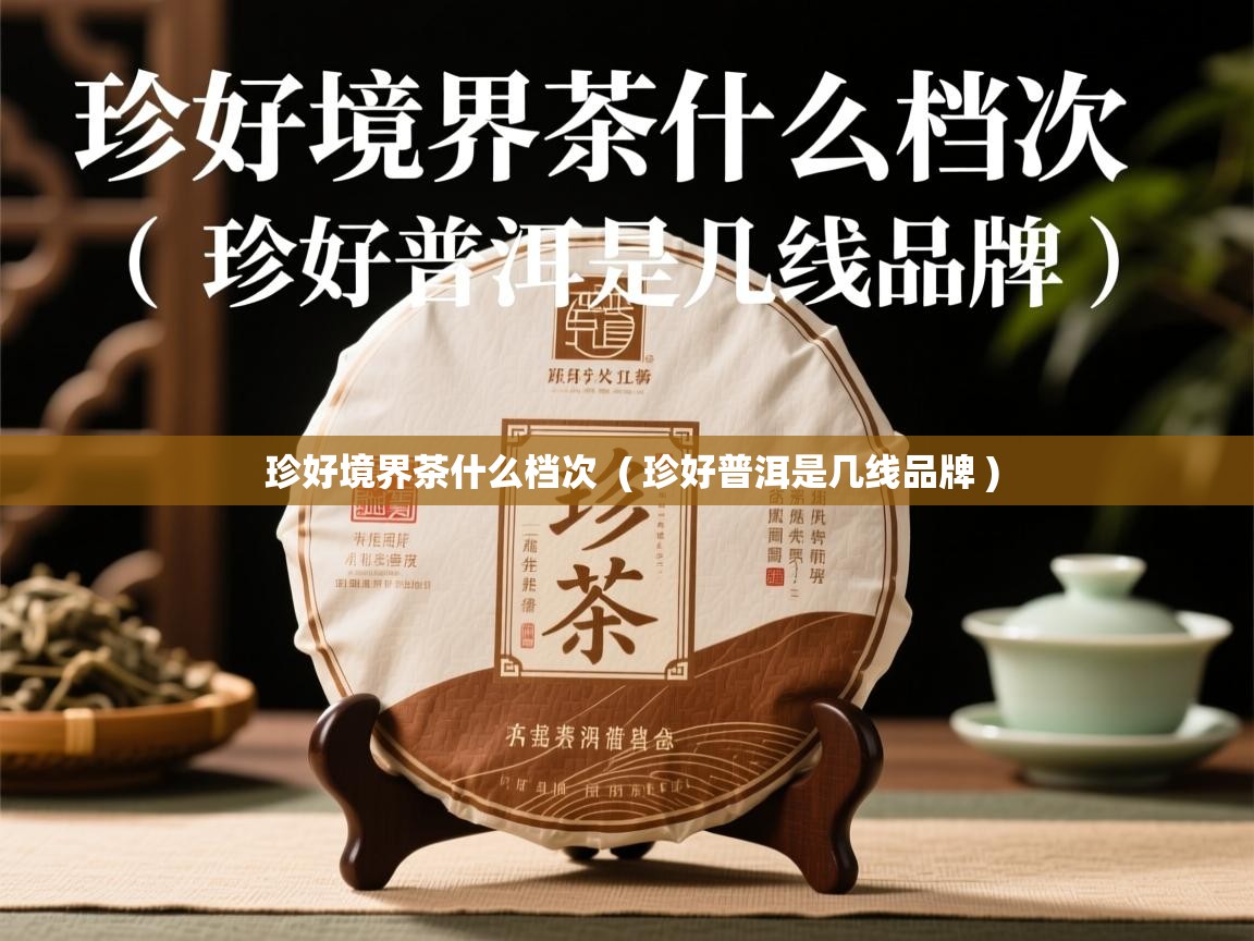 珍好境界茶什么档次 ( 珍好普洱是几线品牌 ) 珍好境界茶什么档次 ( 珍好普洱是几线品牌 )