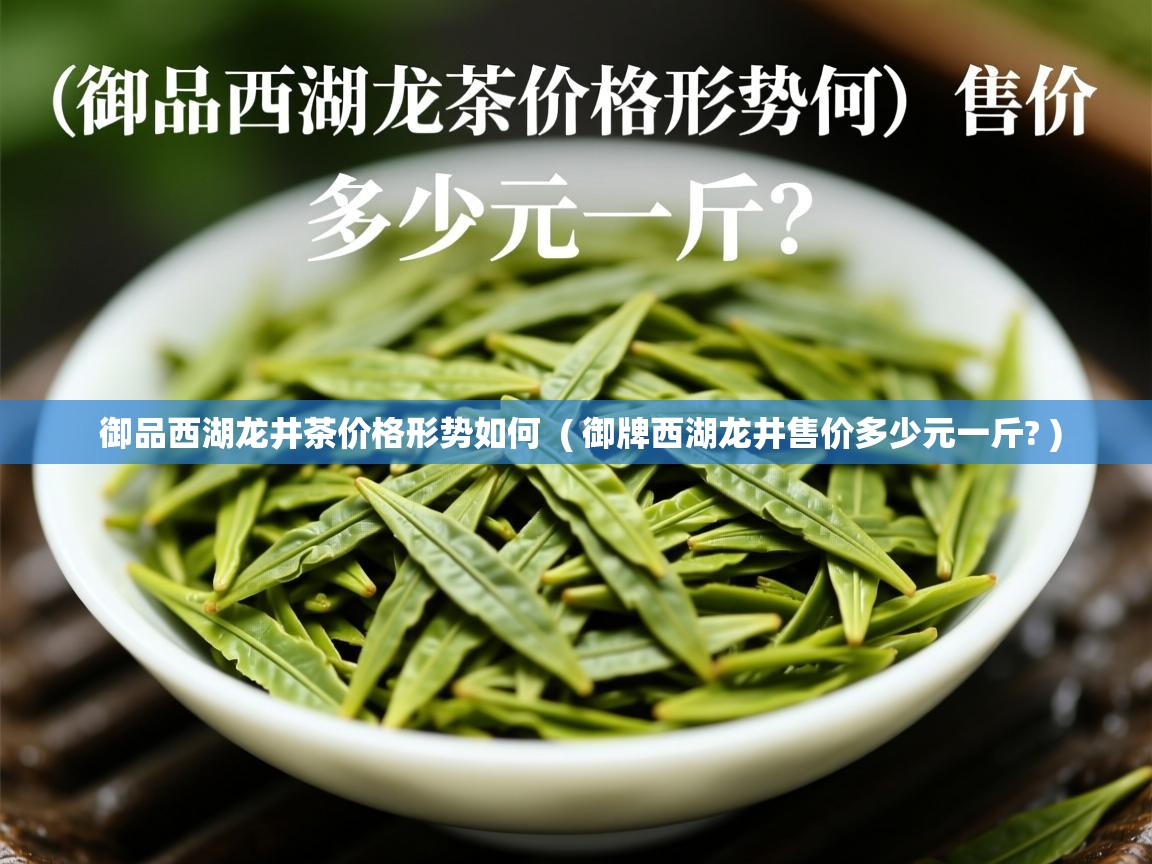 御品西湖龙井茶价格形势如何  ( 御牌西湖龙井售价多少元一斤? )