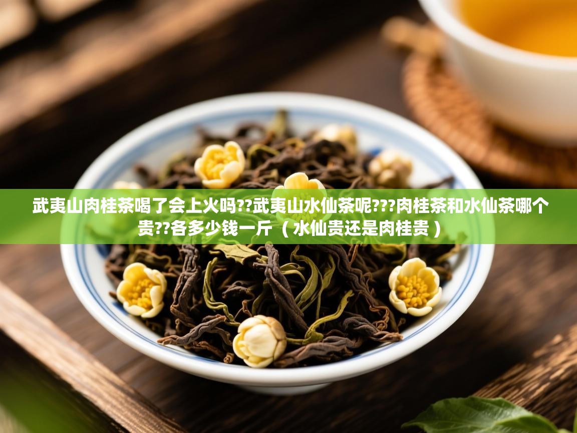  武夷山肉桂茶喝了会上火吗??武夷山水仙茶呢???肉桂茶和水仙茶哪个贵??各多少钱一斤  ( 水仙贵还是肉桂贵 )
