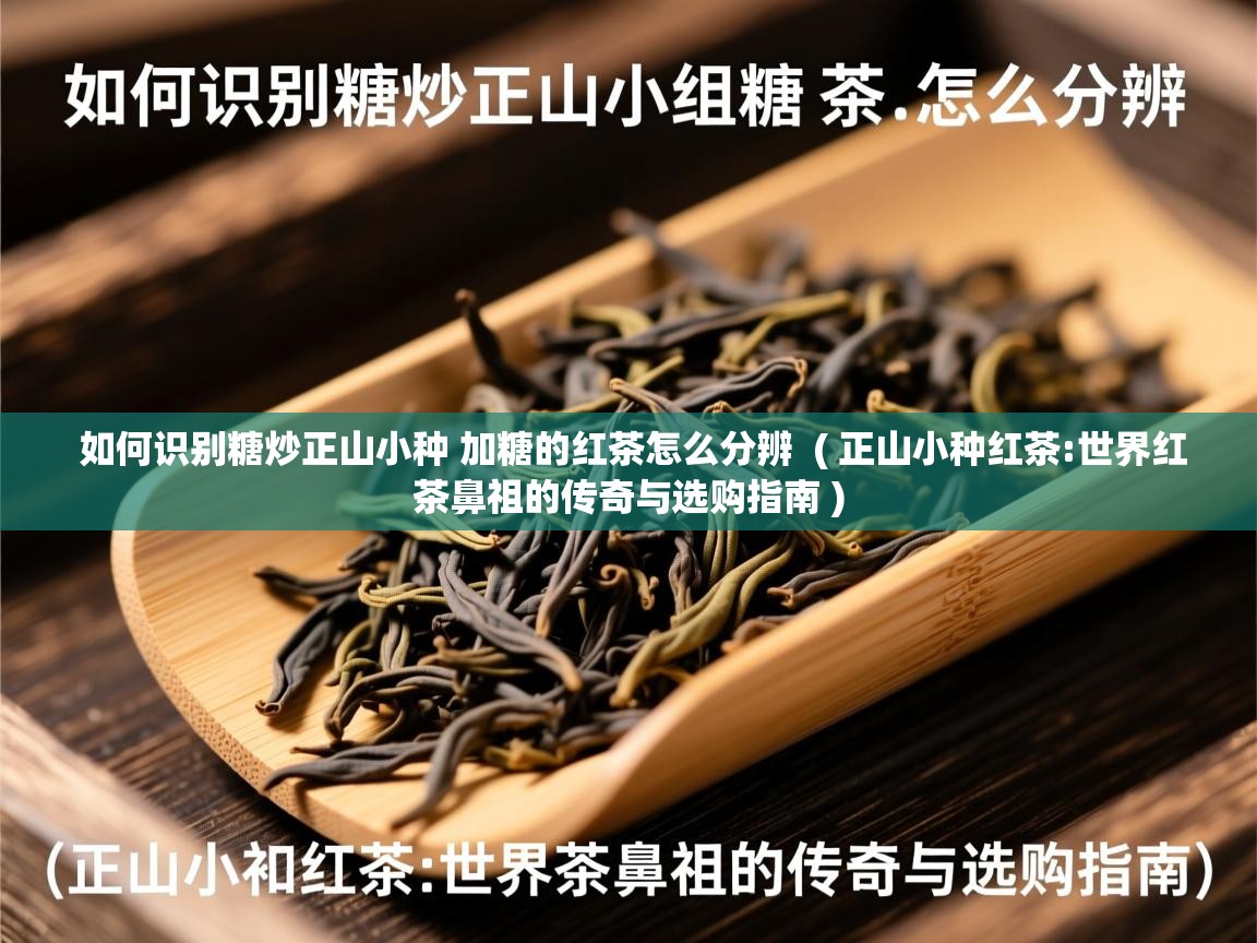 如何识别糖炒正山小种 加糖的红茶怎么分辨  ( 正山小种红茶:世界红茶鼻祖的传奇与选购指南 )