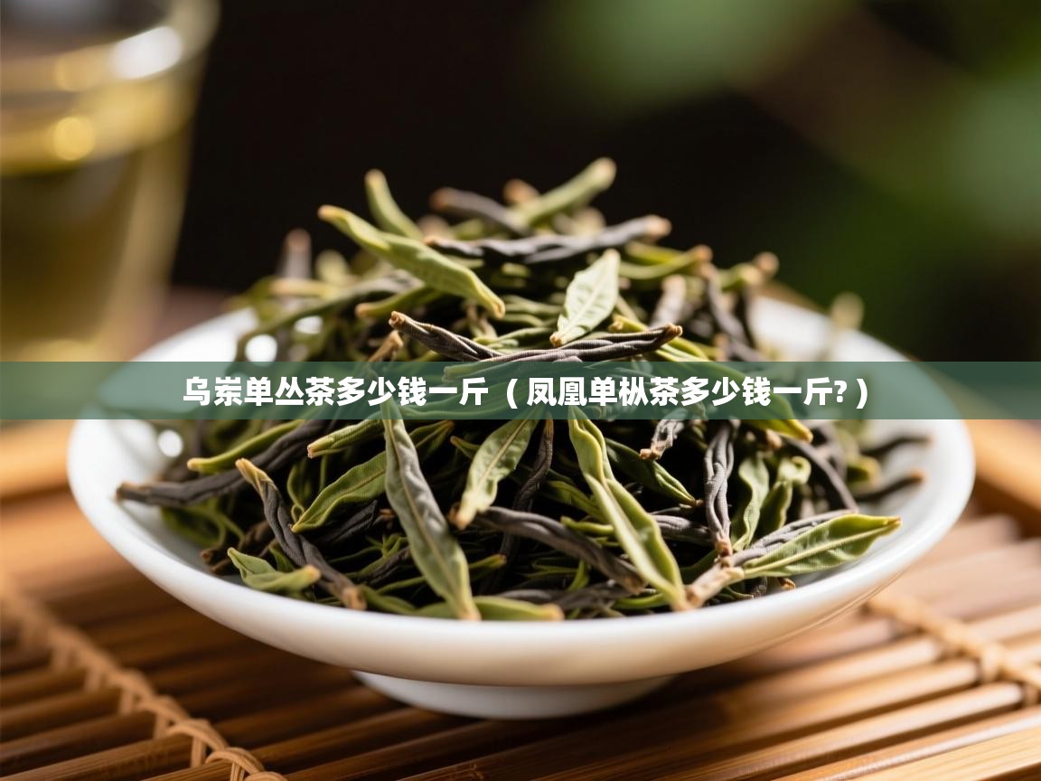  乌岽单丛茶多少钱一斤  ( 凤凰单枞茶多少钱一斤? )