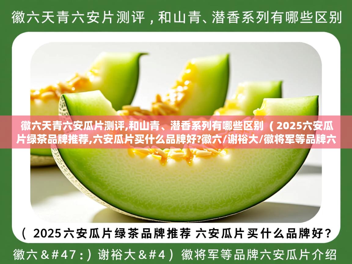  徽六天青六安瓜片测评,和山青、潜香系列有哪些区别  ( 2025六安瓜片绿茶品牌推荐,六安瓜片买什么品牌好?徽六/谢裕大/徽将军等品牌六安瓜片介绍 )