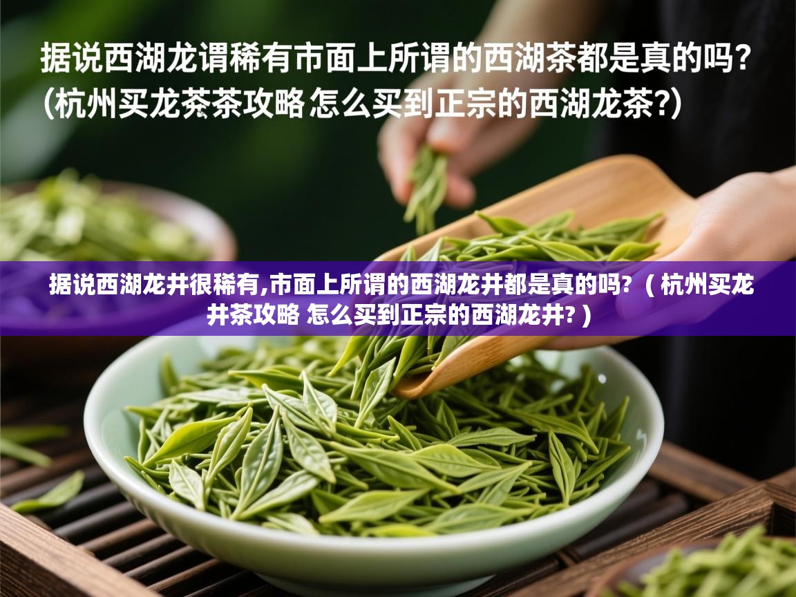  据说西湖龙井很稀有,市面上所谓的西湖龙井都是真的吗?  ( 杭州买龙井茶攻略 怎么买到正宗的西湖龙井? )