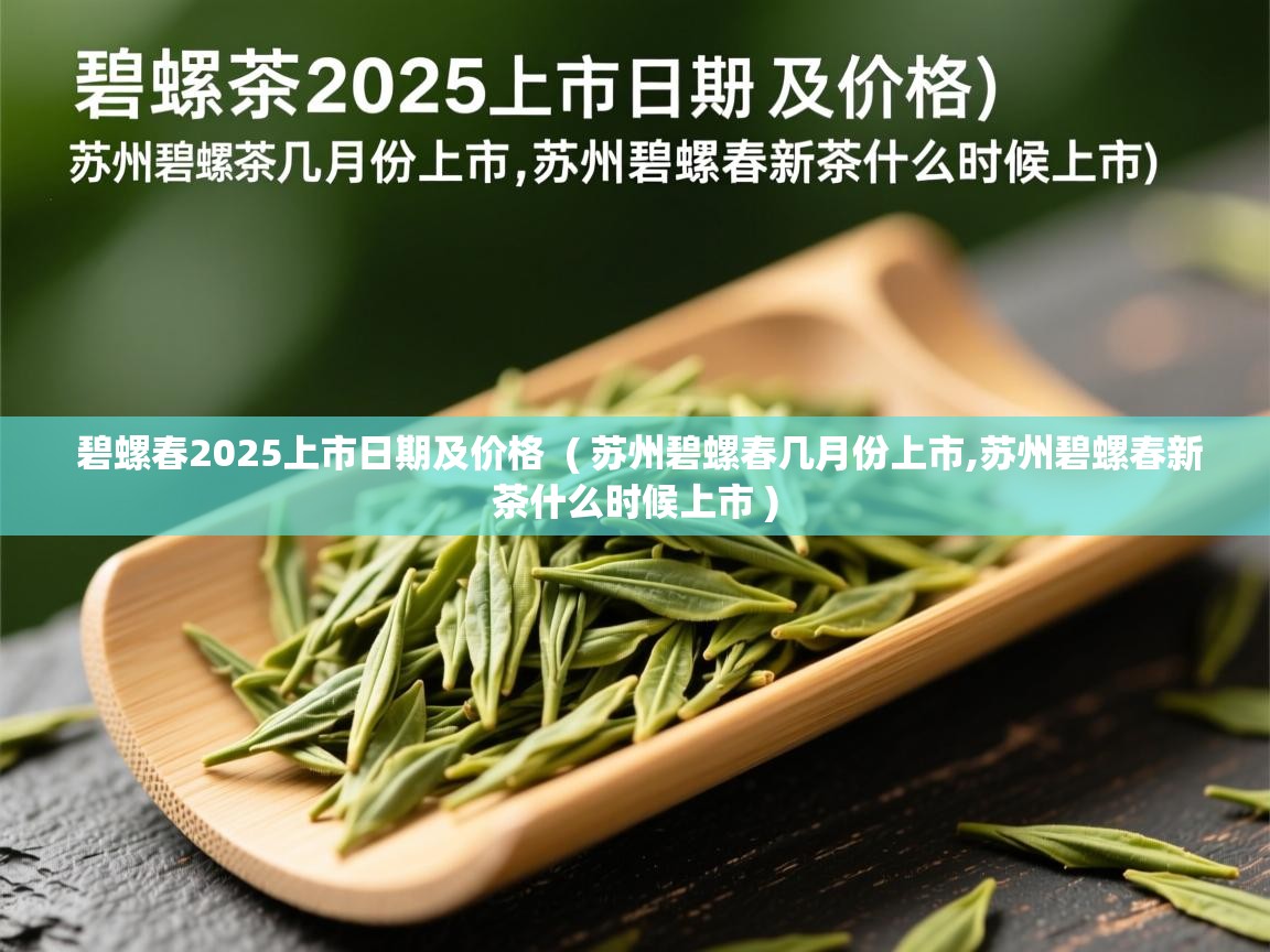  碧螺春2025上市日期及价格  ( 苏州碧螺春几月份上市,苏州碧螺春新茶什么时候上市 )