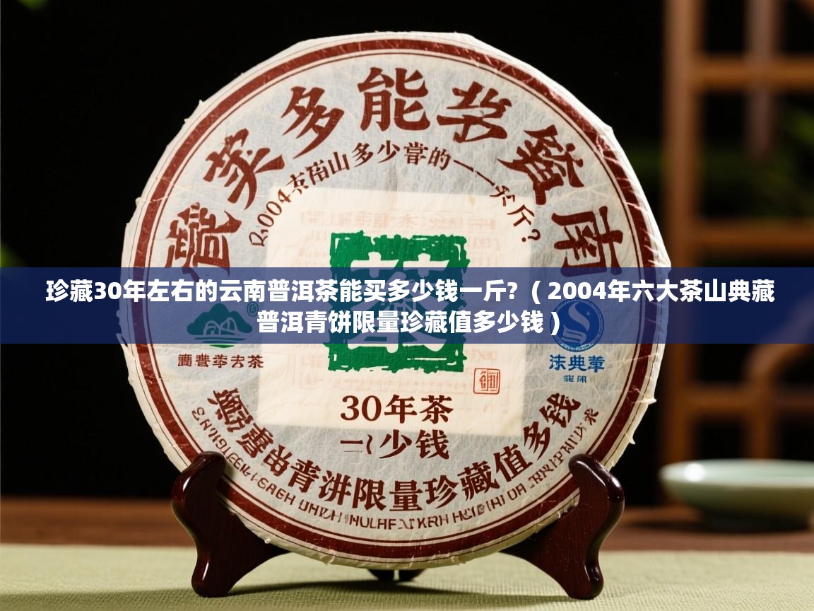  珍藏30年左右的云南普洱茶能买多少钱一斤?  ( 2004年六大茶山典藏普洱青饼限量珍藏值多少钱 )