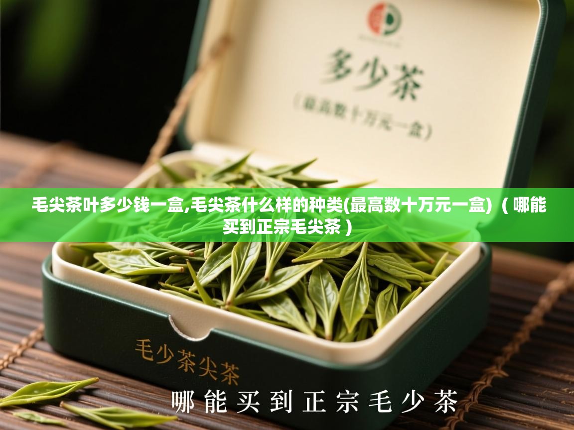  毛尖茶叶多少钱一盒,毛尖茶什么样的种类(最高数十万元一盒)  ( 哪能买到正宗毛尖茶 )