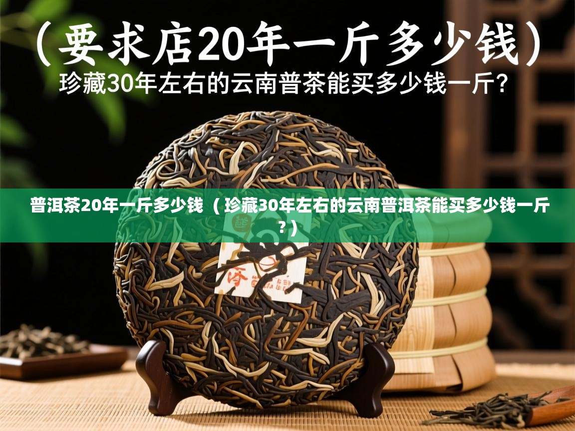  普洱茶20年一斤多少钱  ( 珍藏30年左右的云南普洱茶能买多少钱一斤? )