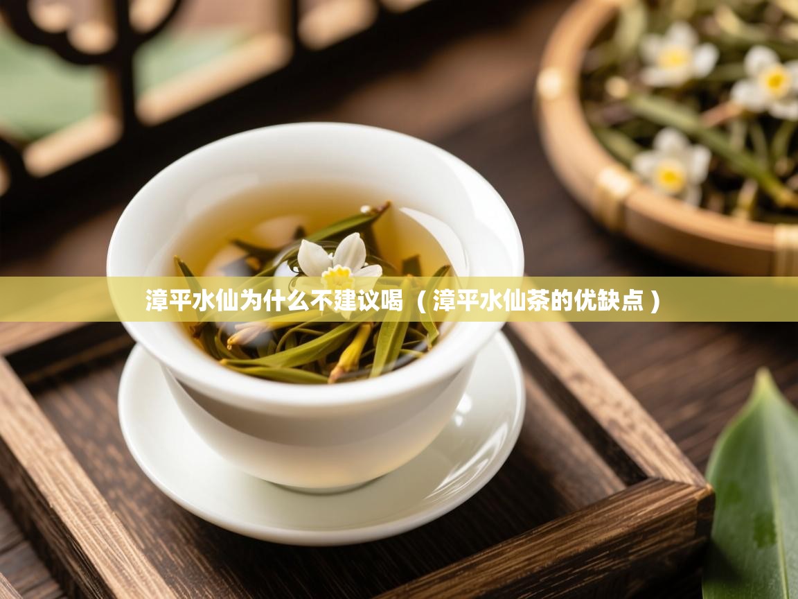  漳平水仙为什么不建议喝  ( 漳平水仙茶的优缺点 )
