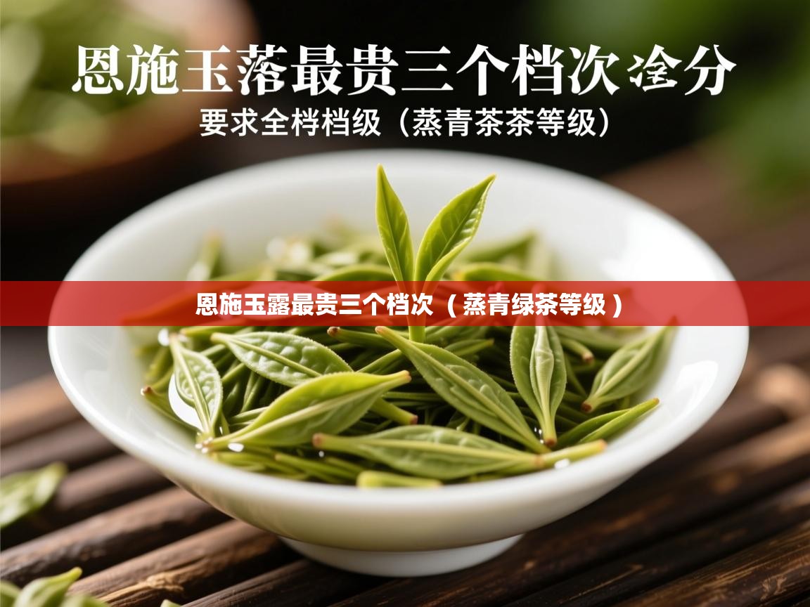  恩施玉露最贵三个档次  ( 蒸青绿茶等级 )