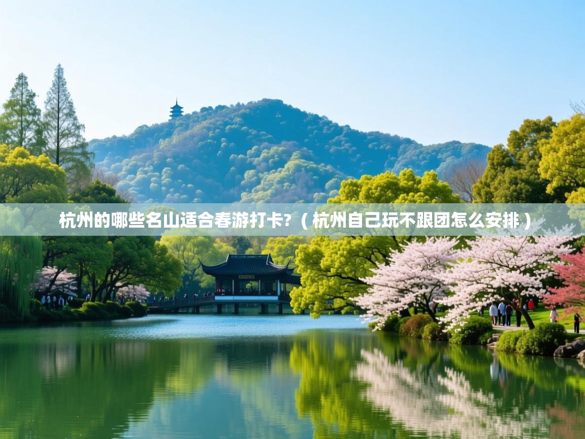  杭州的哪些名山适合春游打卡?  ( 杭州自己玩不跟团怎么安排 )