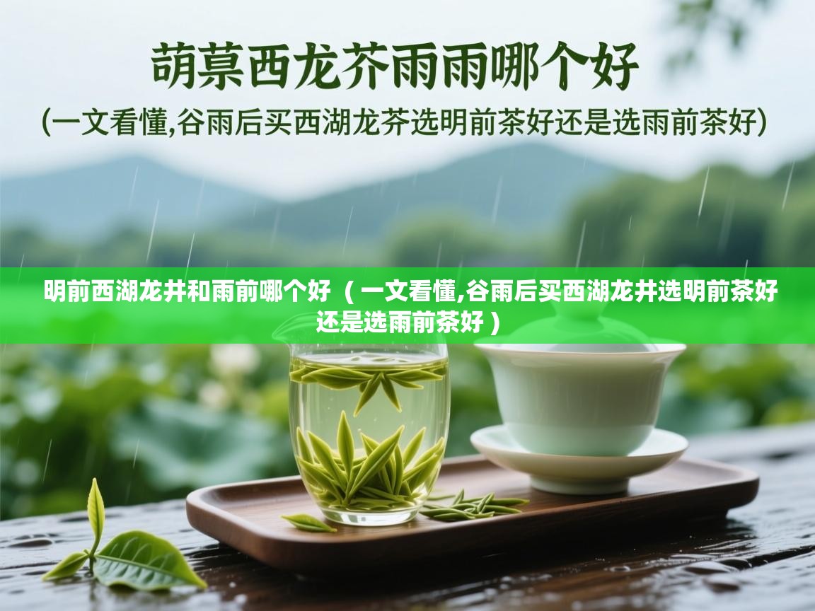  明前西湖龙井和雨前哪个好  ( 一文看懂,谷雨后买西湖龙井选明前茶好还是选雨前茶好 )