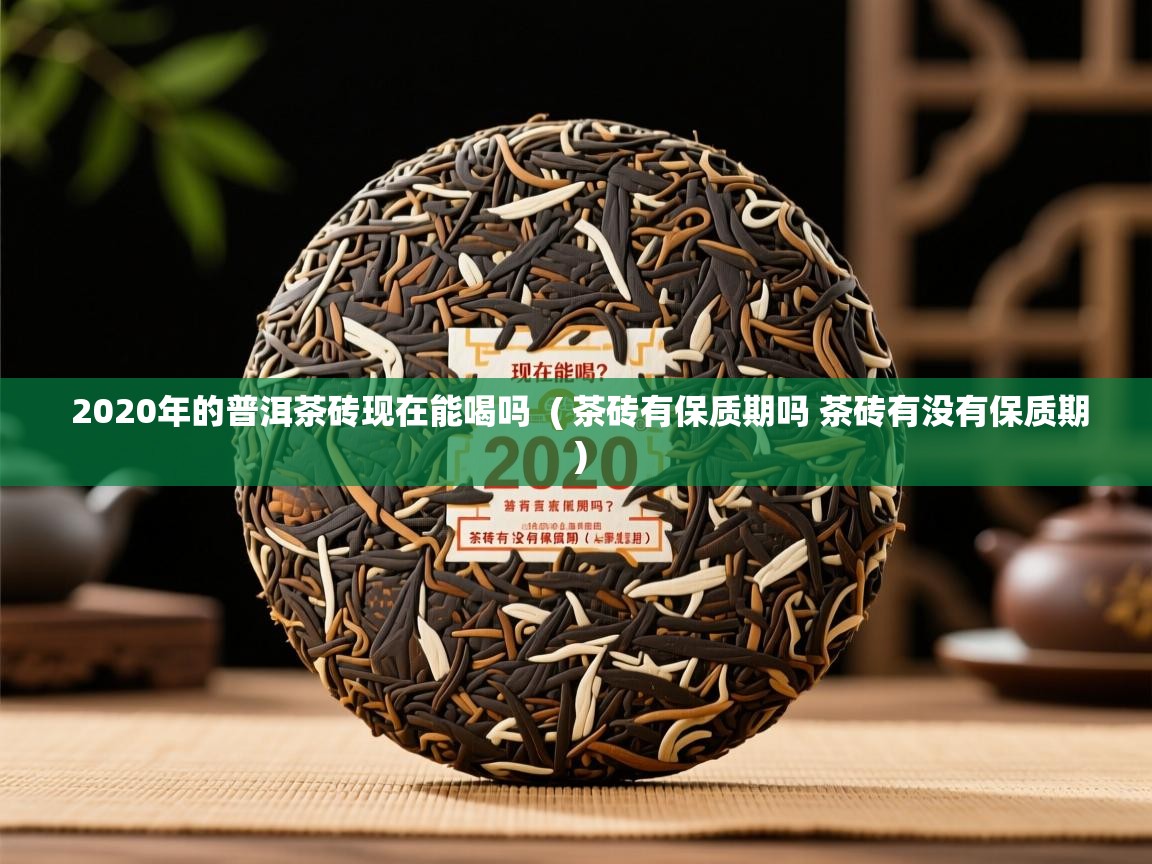  2020年的普洱茶砖现在能喝吗  ( 茶砖有保质期吗 茶砖有没有保质期 )
