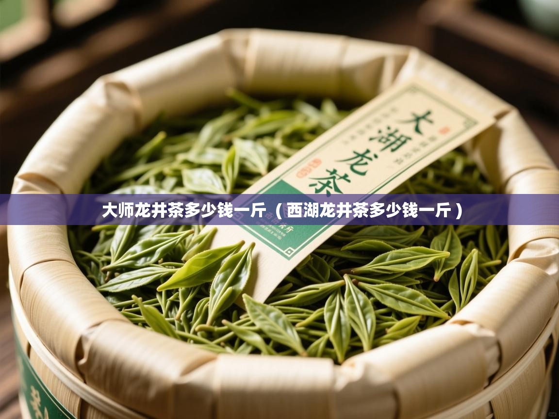  大师龙井茶多少钱一斤  ( 西湖龙井茶多少钱一斤 )