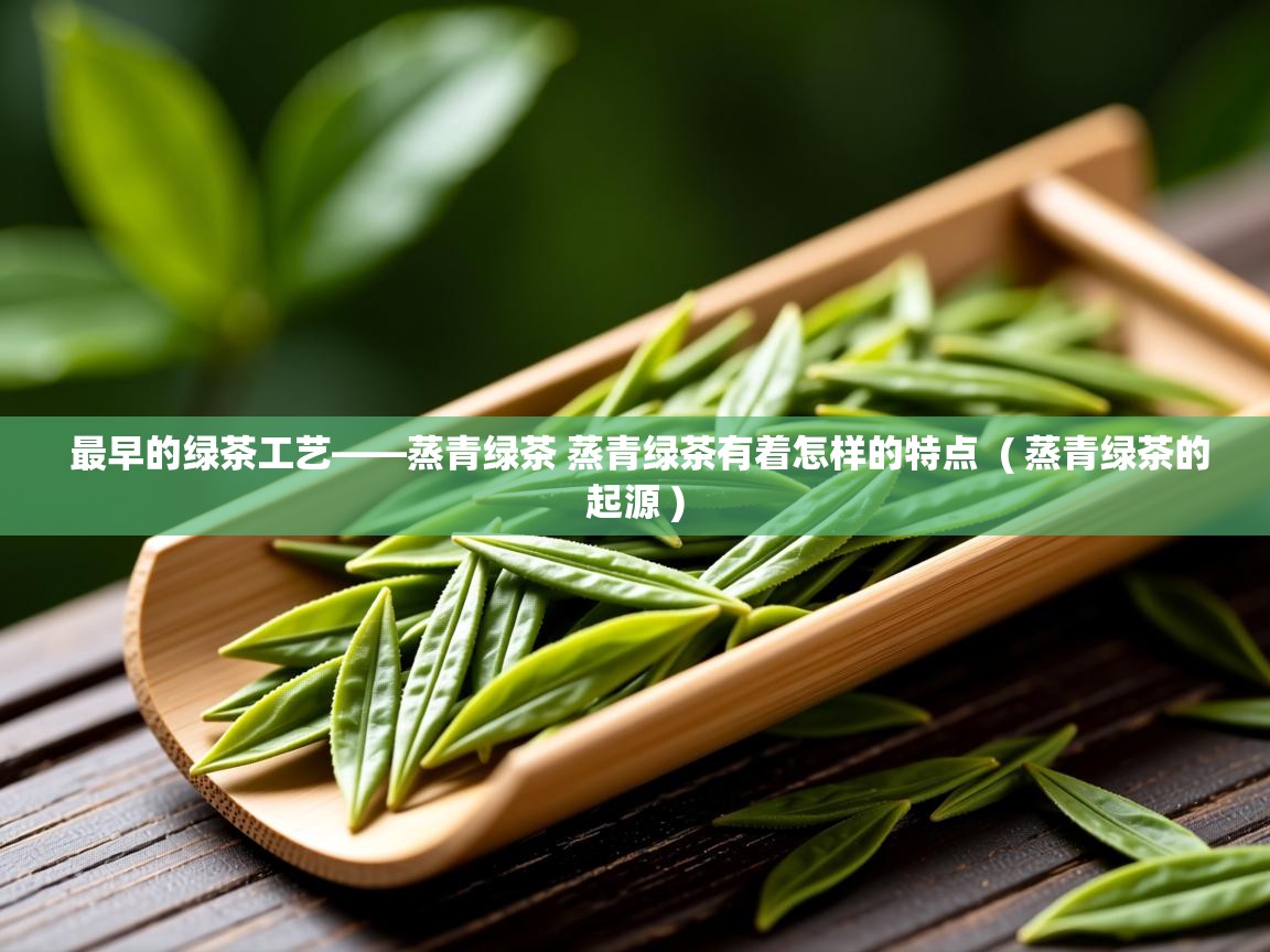  最早的绿茶工艺——蒸青绿茶 蒸青绿茶有着怎样的特点  ( 蒸青绿茶的起源 )
