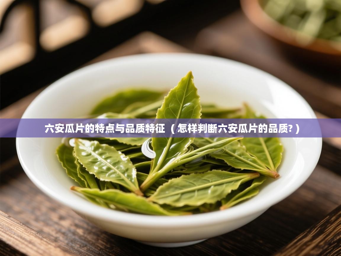  六安瓜片的特点与品质特征  ( 怎样判断六安瓜片的品质? )