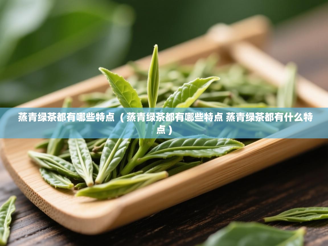  蒸青绿茶都有哪些特点  ( 蒸青绿茶都有哪些特点 蒸青绿茶都有什么特点 )