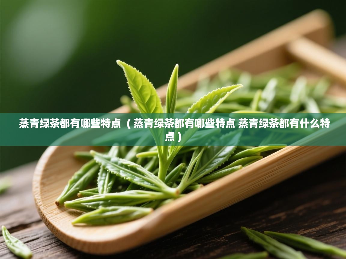  蒸青绿茶都有哪些特点  ( 蒸青绿茶都有哪些特点 蒸青绿茶都有什么特点 )